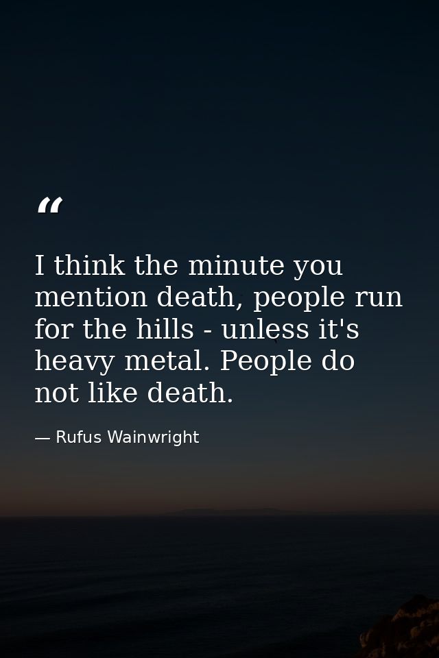 I think the minute you mention death, people run for the hills - unless it's heavy metal. People do not like death. — Rufus Wainwright