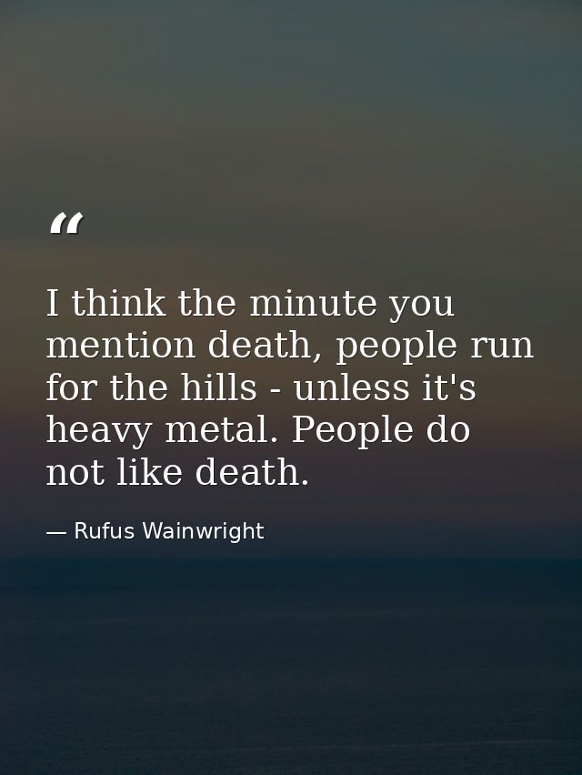 I think the minute you mention death, people run for the hills - unless it's heavy metal. People do not like death. — Rufus Wainwright