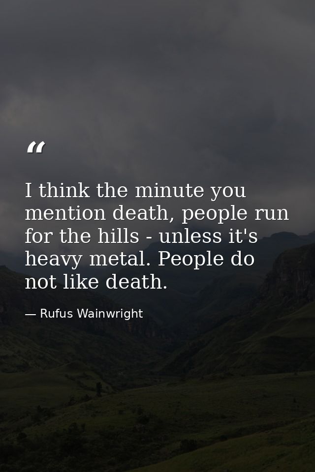 I think the minute you mention death, people run for the hills - unless it's heavy metal. People do not like death. — Rufus Wainwright