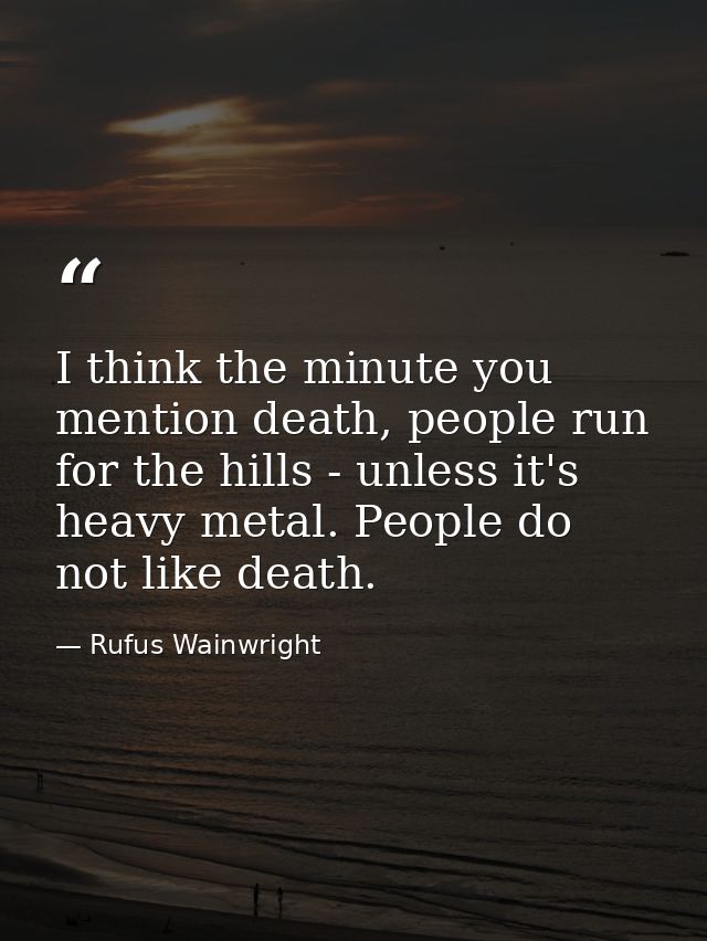 I think the minute you mention death, people run for the hills - unless it's heavy metal. People do not like death. — Rufus Wainwright