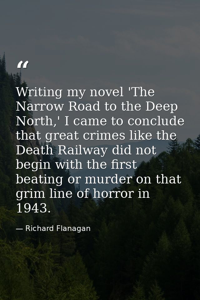Writing my novel 'The Narrow Road to the Deep North,' I came to conclude that great crimes like the Death Railway did no — Richard Flanagan