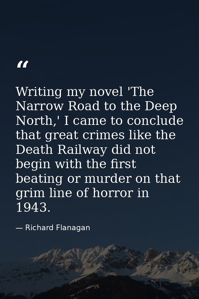 Writing my novel 'The Narrow Road to the Deep North,' I came to conclude that great crimes like the Death Railway did no — Richard Flanagan