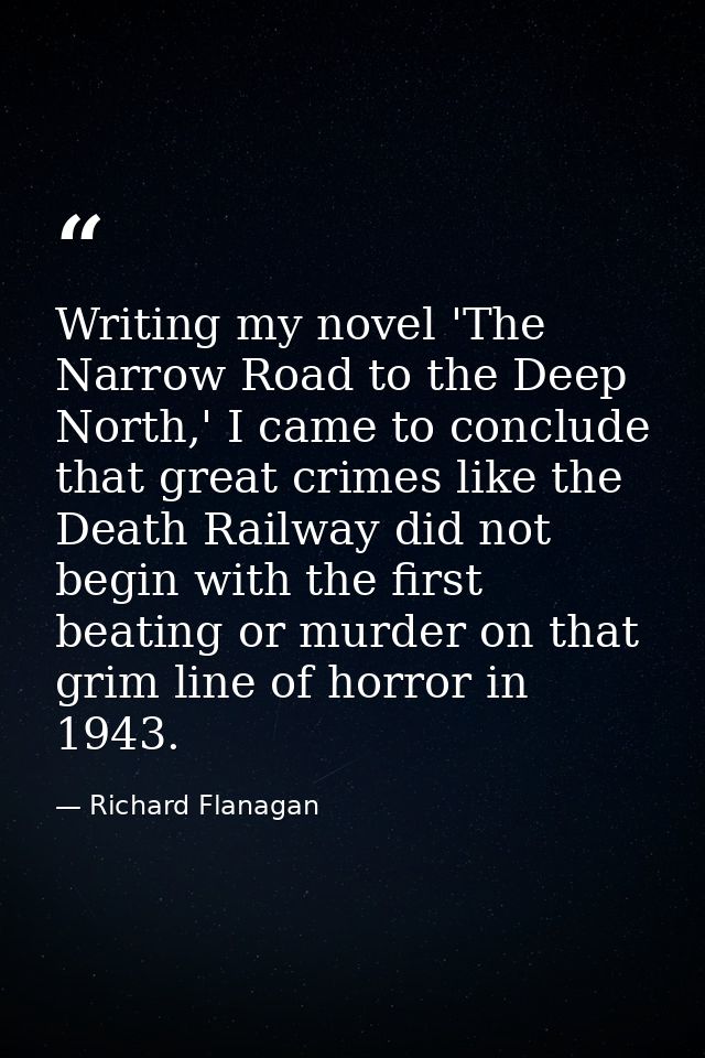 Writing my novel 'The Narrow Road to the Deep North,' I came to conclude that great crimes like the Death Railway did no — Richard Flanagan