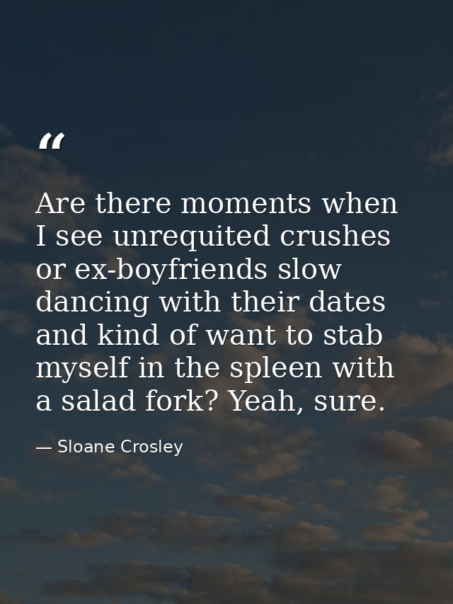 Are there moments when I see unrequited crushes or ex-boyfriends slow dancing with their dates and kind of want to stab  — Sloane Crosley