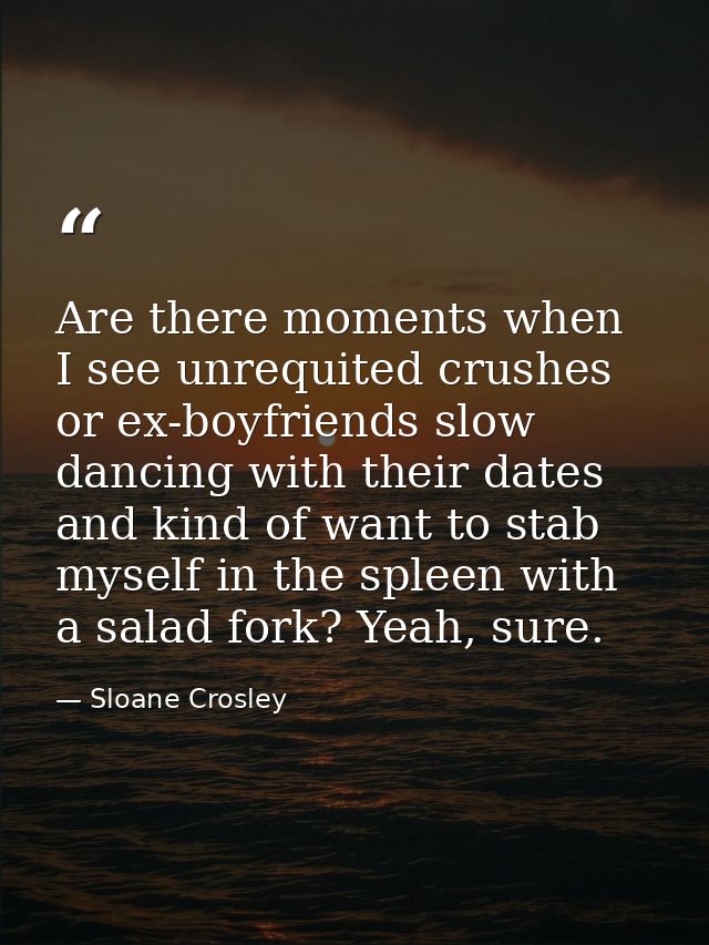 Are there moments when I see unrequited crushes or ex-boyfriends slow dancing with their dates and kind of want to stab  — Sloane Crosley