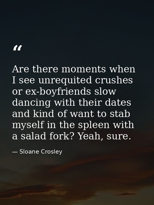 Are there moments when I see unrequited crushes or ex-boyfriends slow dancing with their dates and kind of want to stab  — Sloane Crosley
