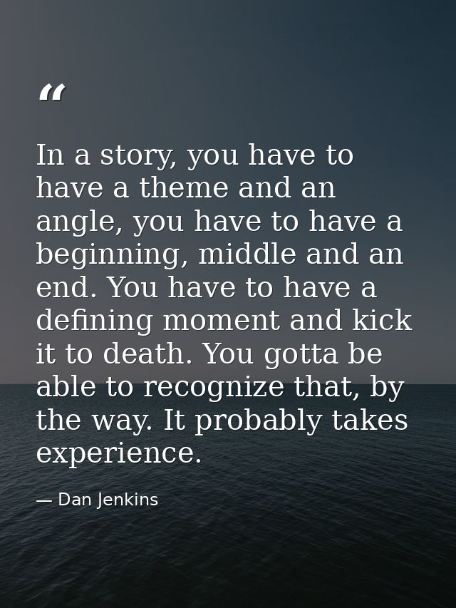In a story, you have to have a theme and an angle, you have to have a beginning, middle and an end. You have to have a d — Dan Jenkins