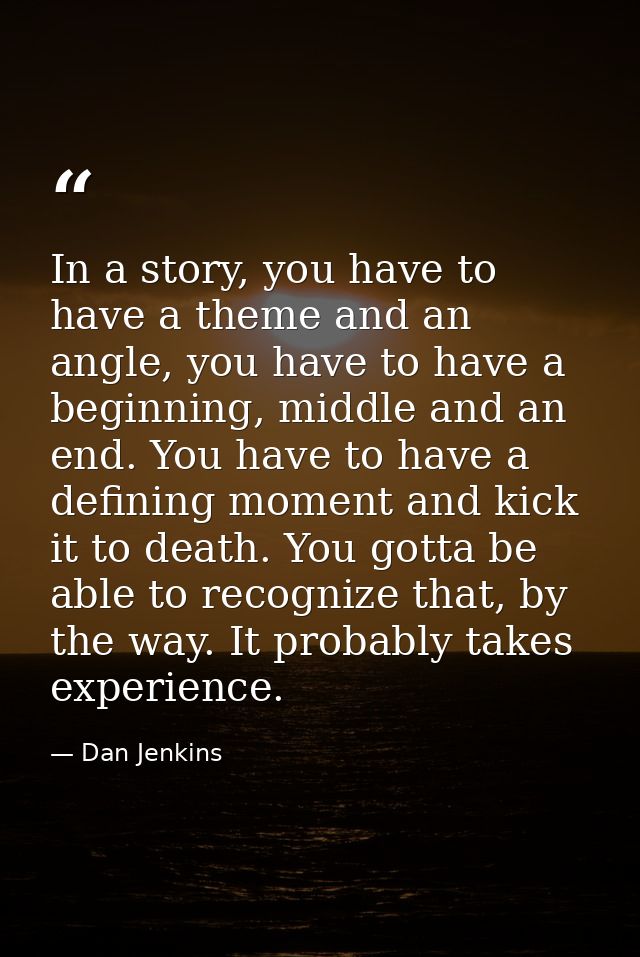 In a story, you have to have a theme and an angle, you have to have a beginning, middle and an end. You have to have a d — Dan Jenkins