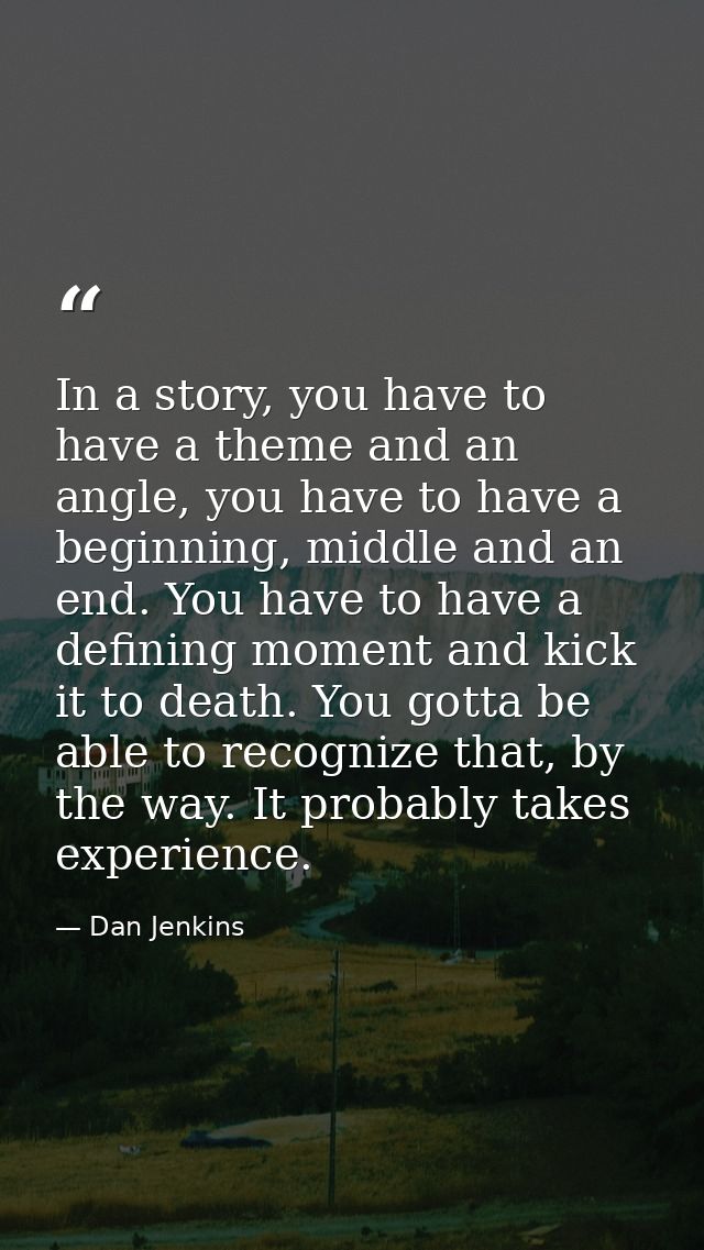 In a story, you have to have a theme and an angle, you have to have a beginning, middle and an end. You have to have a d — Dan Jenkins