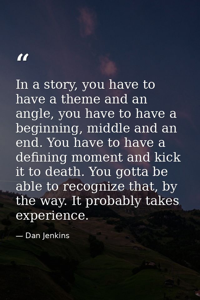 In a story, you have to have a theme and an angle, you have to have a beginning, middle and an end. You have to have a d — Dan Jenkins