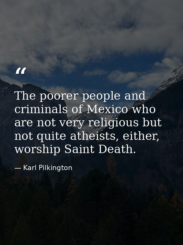 The poorer people and criminals of Mexico who are not very religious but not quite atheists, either, worship Saint Death — Karl Pilkington