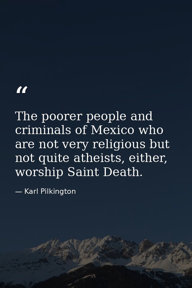 The poorer people and criminals of Mexico who are not very religious but not quite atheists, either, worship Saint Death — Karl Pilkington