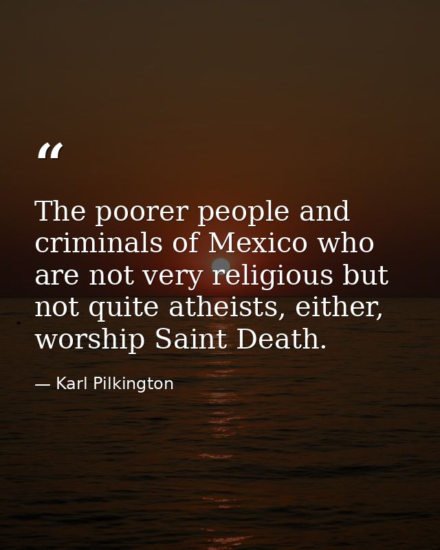 The poorer people and criminals of Mexico who are not very religious but not quite atheists, either, worship Saint Death — Karl Pilkington