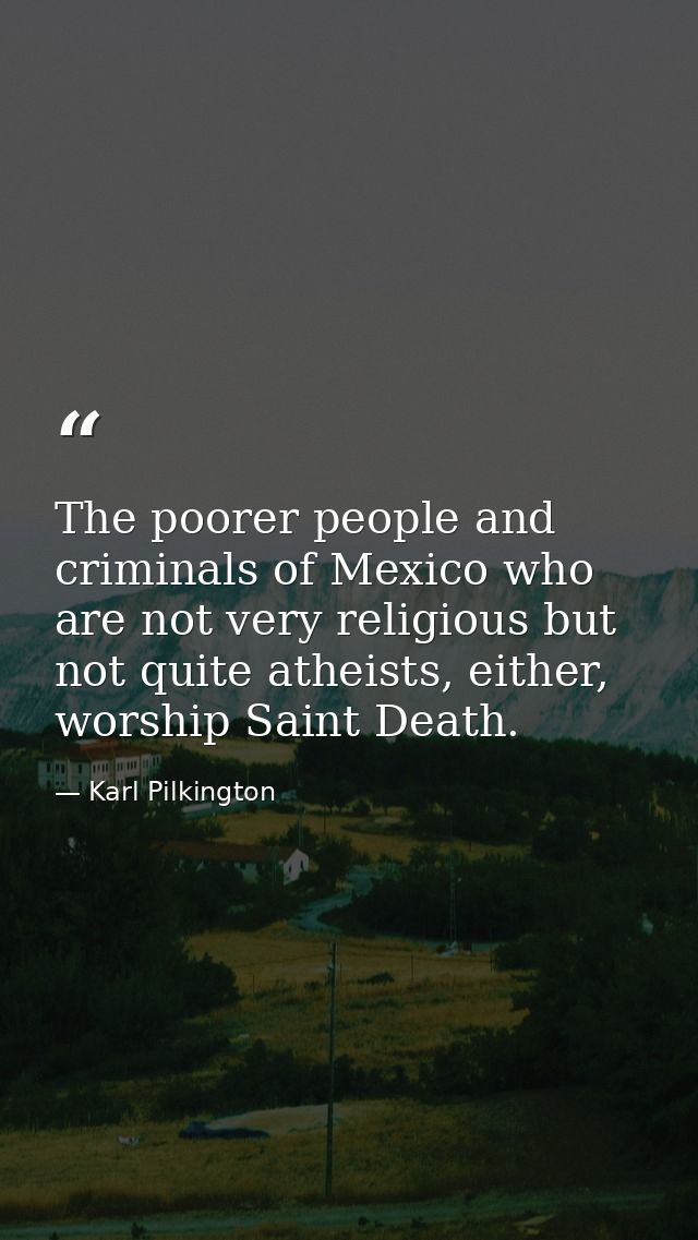 The poorer people and criminals of Mexico who are not very religious but not quite atheists, either, worship Saint Death — Karl Pilkington