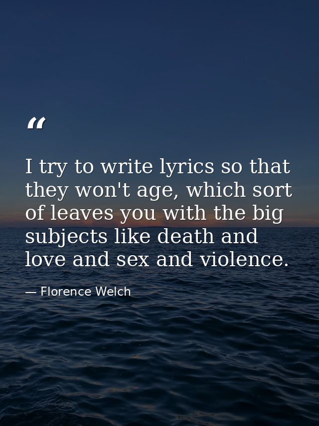 I try to write lyrics so that they won't age, which sort of leaves you with the big subjects like death and love and sex — Florence Welch