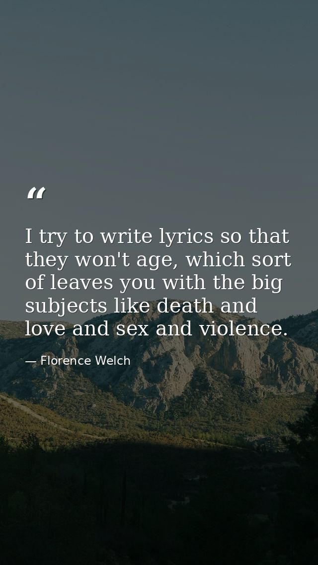 I try to write lyrics so that they won't age, which sort of leaves you with the big subjects like death and love and sex — Florence Welch