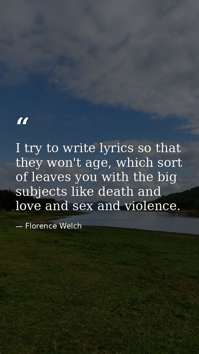 I try to write lyrics so that they won't age, which sort of leaves you with the big subjects like death and love and sex — Florence Welch