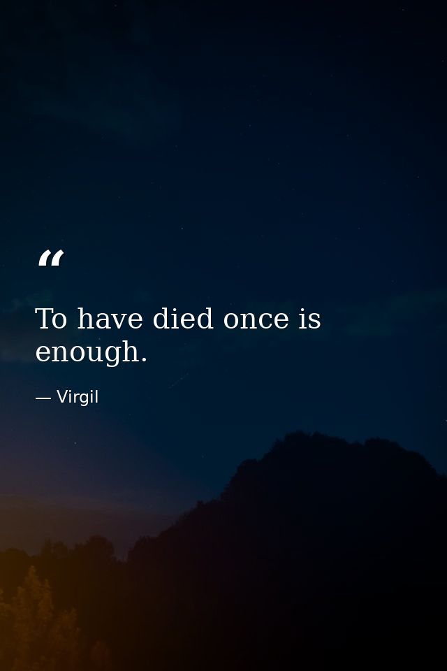 To have died once is enough. — Virgil