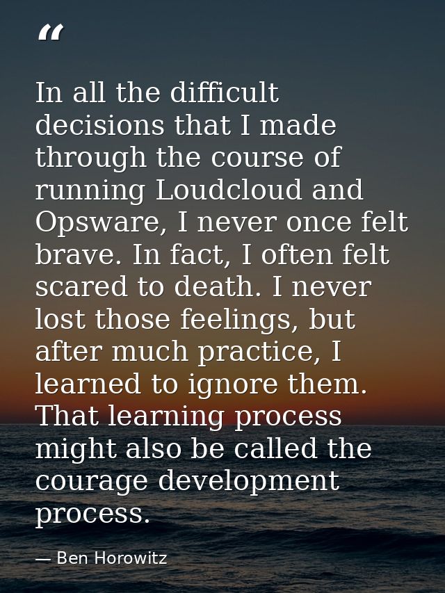 In all the difficult decisions that I made through the course of running Loudcloud and Opsware, I never once felt brave. — Ben Horowitz