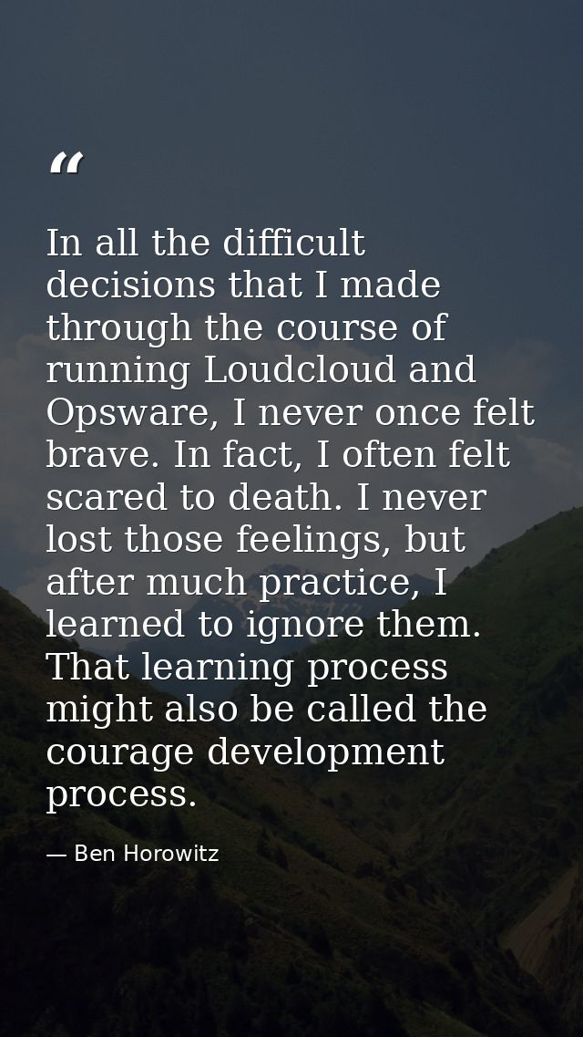 In all the difficult decisions that I made through the course of running Loudcloud and Opsware, I never once felt brave. — Ben Horowitz
