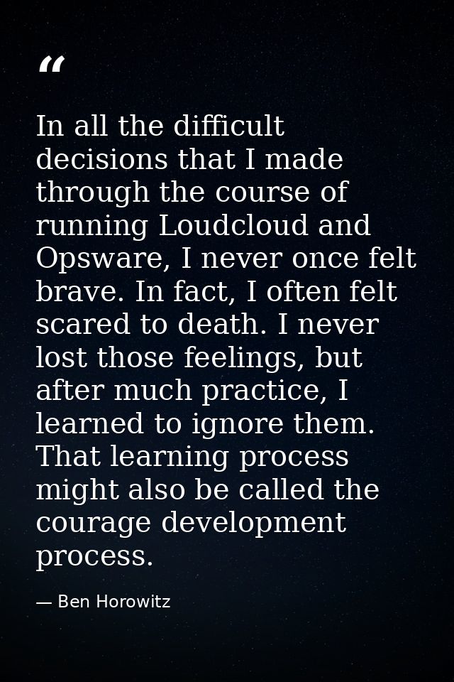 In all the difficult decisions that I made through the course of running Loudcloud and Opsware, I never once felt brave. — Ben Horowitz