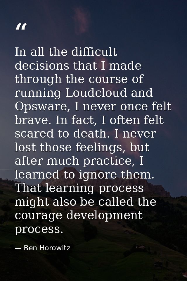 In all the difficult decisions that I made through the course of running Loudcloud and Opsware, I never once felt brave. — Ben Horowitz