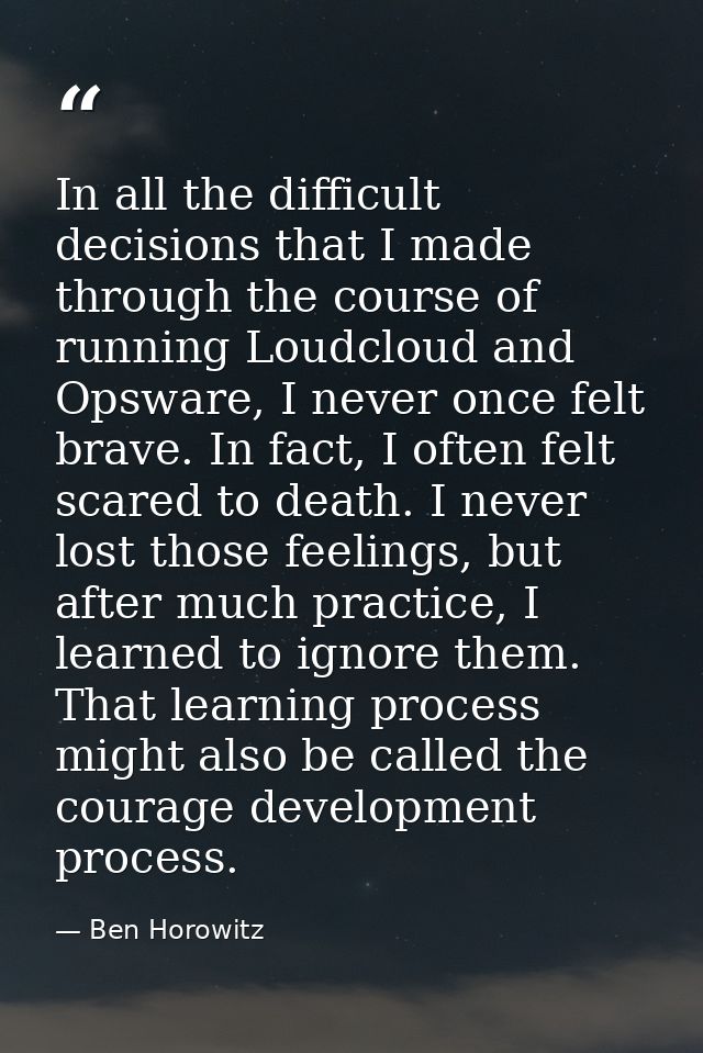 In all the difficult decisions that I made through the course of running Loudcloud and Opsware, I never once felt brave. — Ben Horowitz