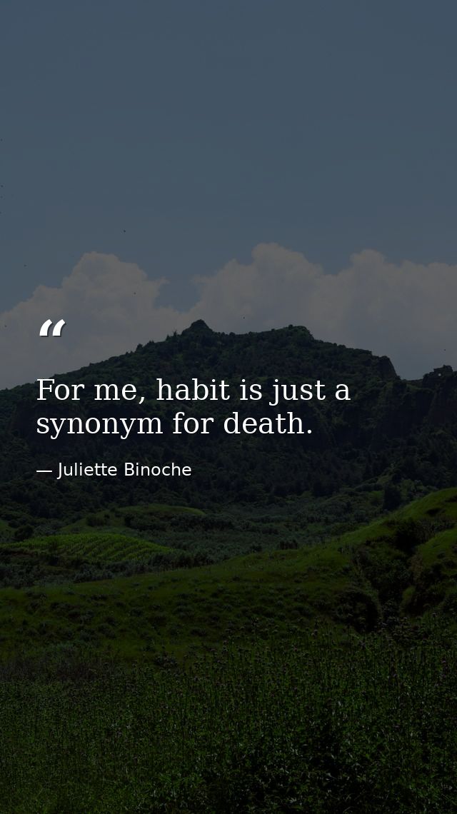 For me, habit is just a synonym for death. — Juliette Binoche