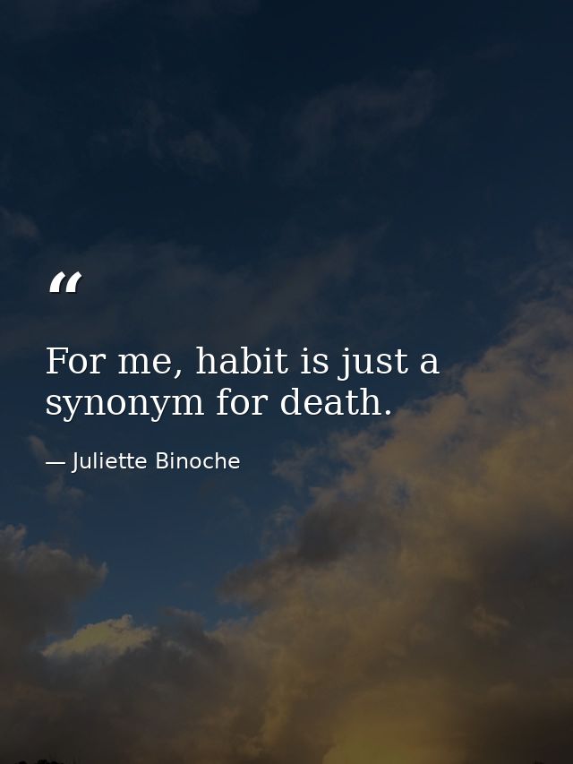 For me, habit is just a synonym for death. — Juliette Binoche