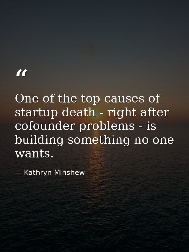 One of the top causes of startup death - right after cofounder problems - is building something no one wants. — Kathryn Minshew