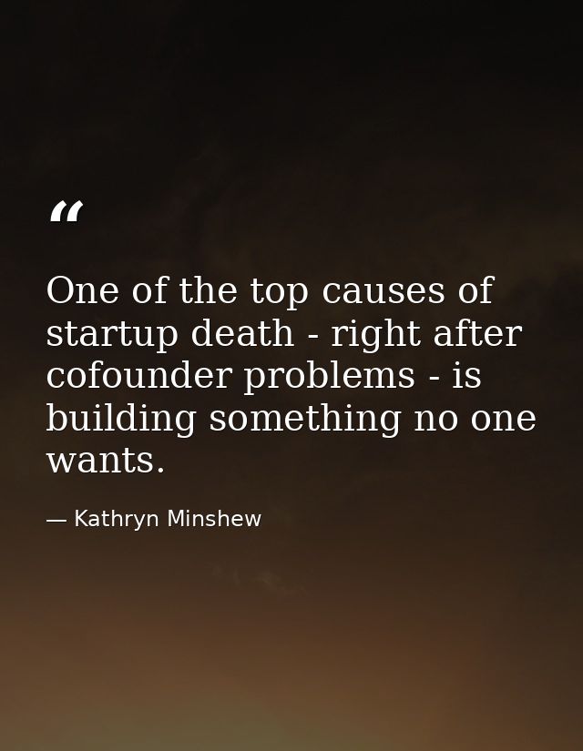 One of the top causes of startup death - right after cofounder problems - is building something no one wants. — Kathryn Minshew