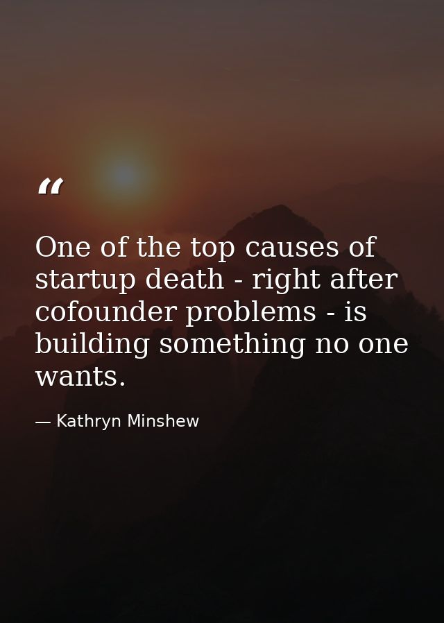 One of the top causes of startup death - right after cofounder problems - is building something no one wants. — Kathryn Minshew