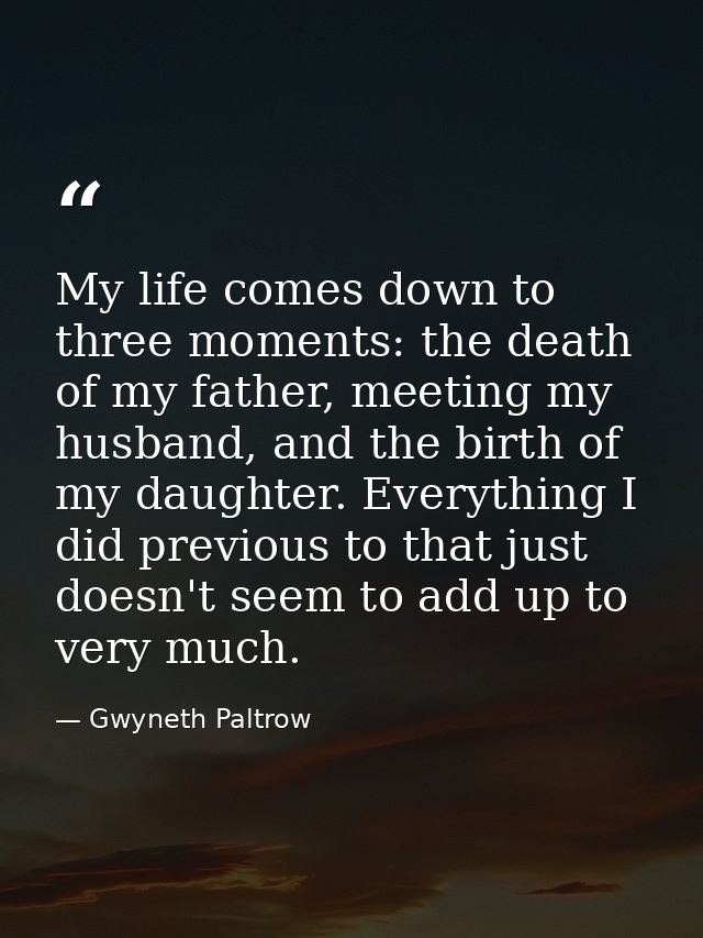 My life comes down to three moments: the death of my father, meeting my husband, and the birth of my daughter. Everythin — Gwyneth Paltrow