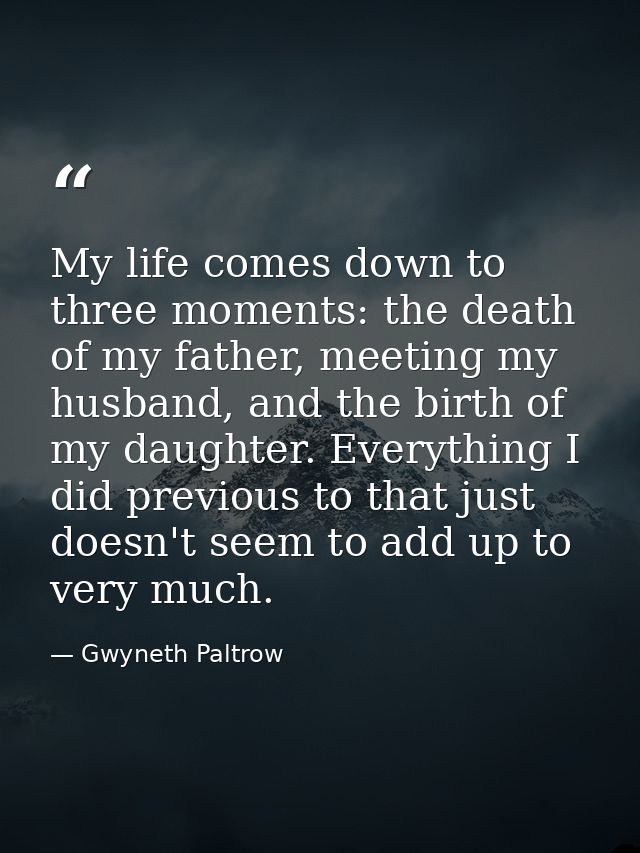 My life comes down to three moments: the death of my father, meeting my husband, and the birth of my daughter. Everythin — Gwyneth Paltrow