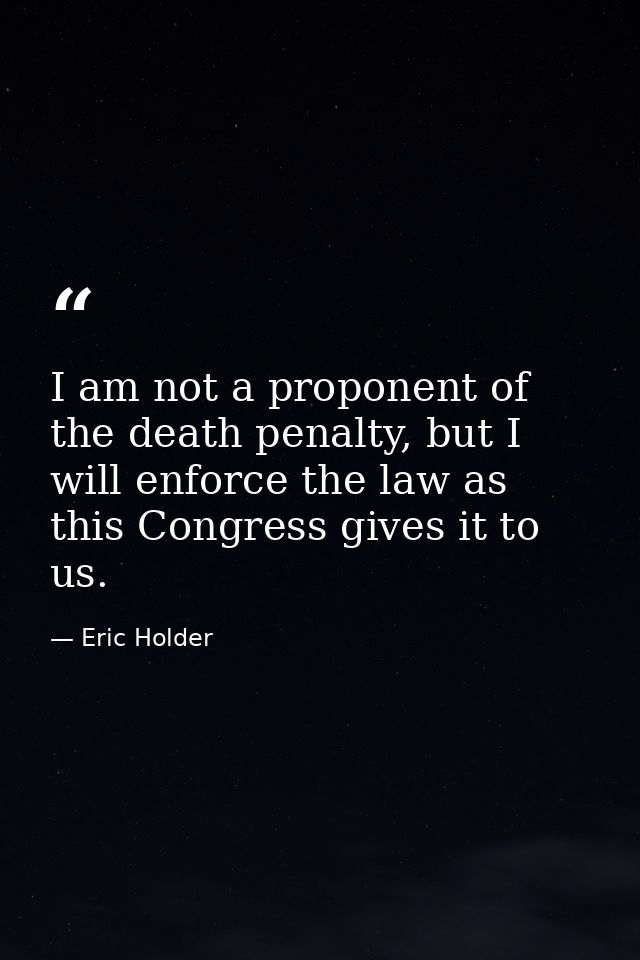 I am not a proponent of the death penalty, but I will enforce the law as this Congress gives it to us. — Eric Holder