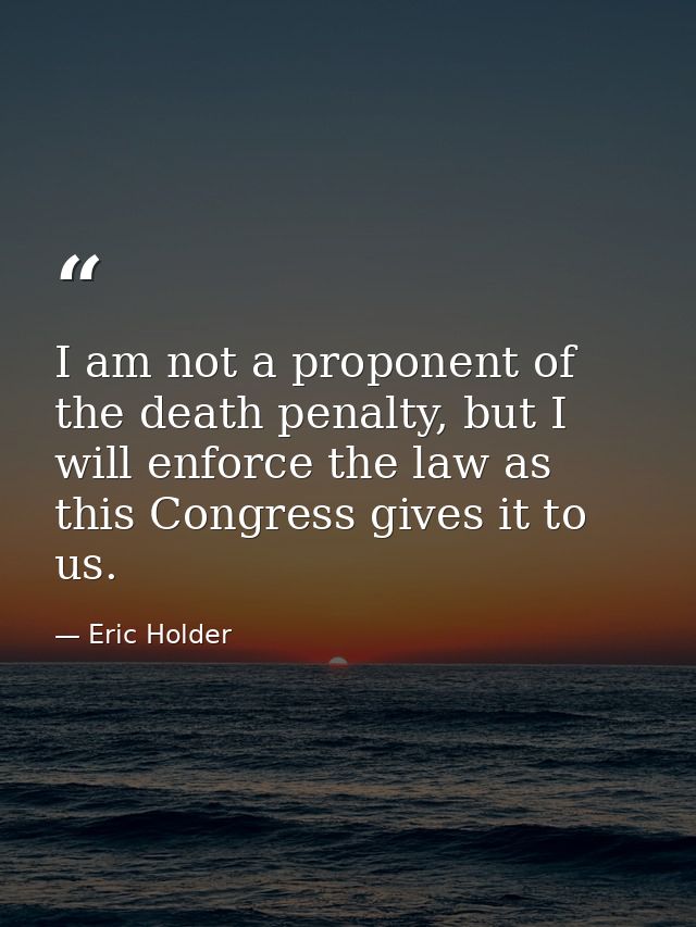 I am not a proponent of the death penalty, but I will enforce the law as this Congress gives it to us. — Eric Holder