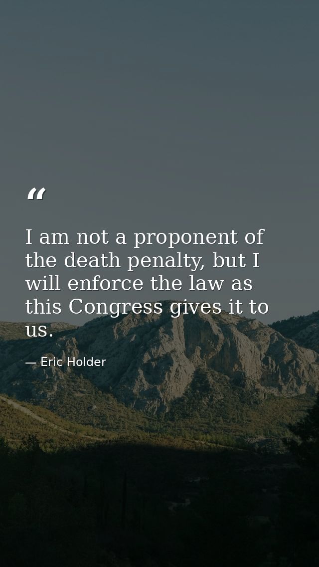I am not a proponent of the death penalty, but I will enforce the law as this Congress gives it to us. — Eric Holder