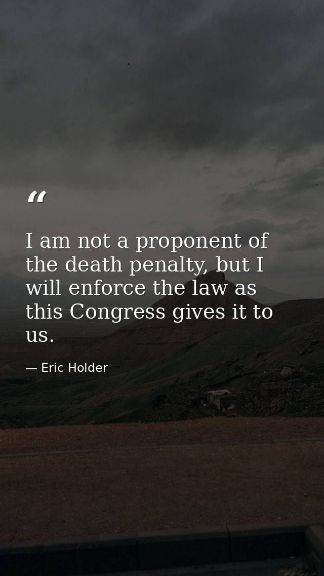 I am not a proponent of the death penalty, but I will enforce the law as this Congress gives it to us. — Eric Holder