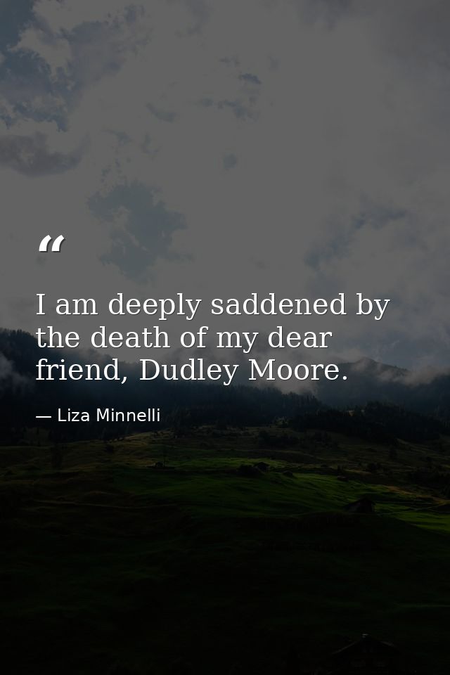 I am deeply saddened by the death of my dear friend, Dudley Moore. — Liza Minnelli