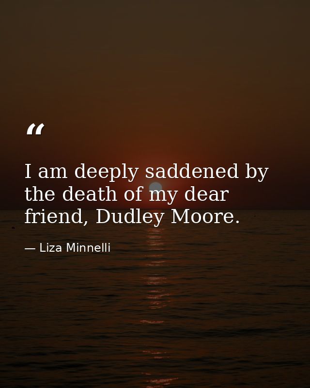 I am deeply saddened by the death of my dear friend, Dudley Moore. — Liza Minnelli