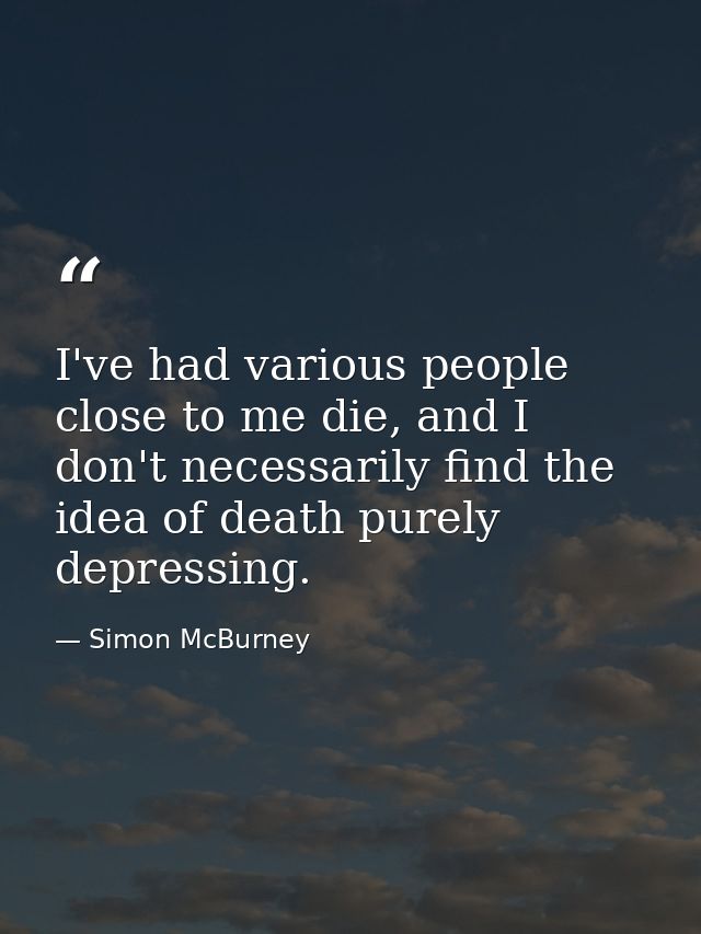 I've had various people close to me die, and I don't necessarily find the idea of death purely depressing. — Simon McBurney