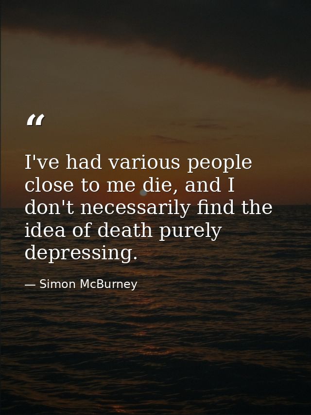 I've had various people close to me die, and I don't necessarily find the idea of death purely depressing. — Simon McBurney