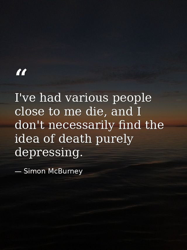 I've had various people close to me die, and I don't necessarily find the idea of death purely depressing. — Simon McBurney