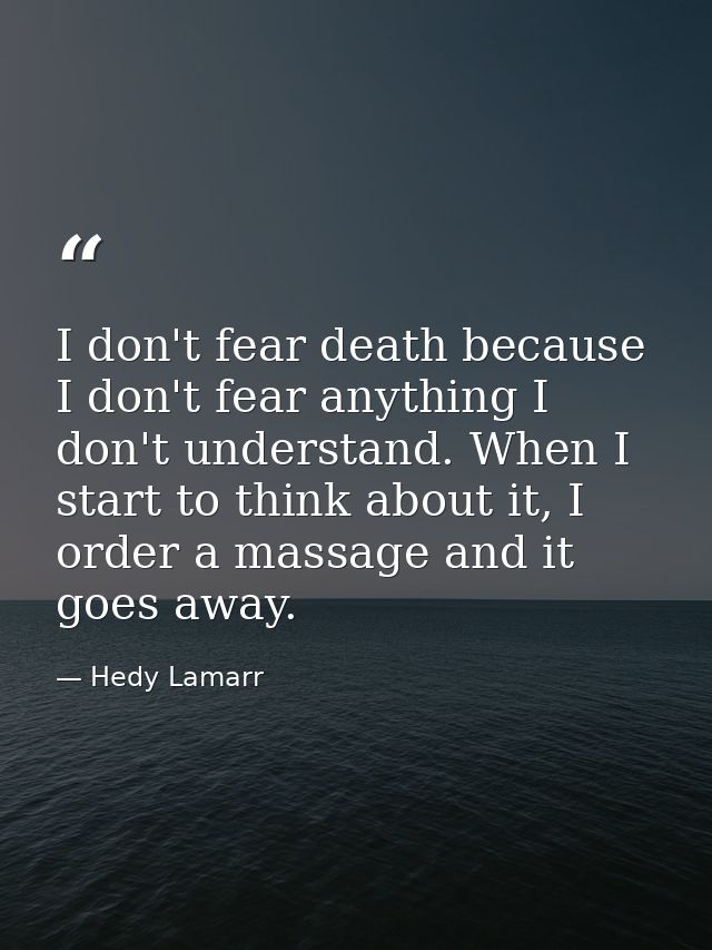 I don't fear death because I don't fear anything I don't understand. When I start to think about it, I order a massage a — Hedy Lamarr