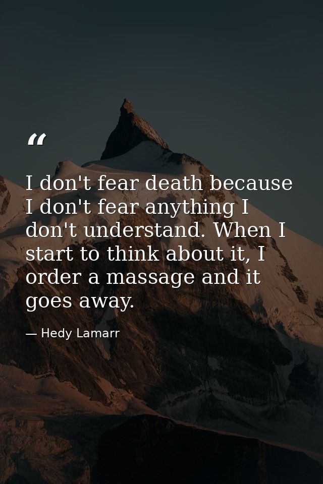 I don't fear death because I don't fear anything I don't understand. When I start to think about it, I order a massage a — Hedy Lamarr