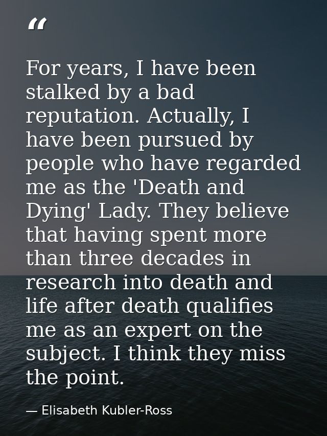 For years, I have been stalked by a bad reputation. Actually, I have been pursued by people who have regarded me as the  — Elisabeth Kubler-Ross
