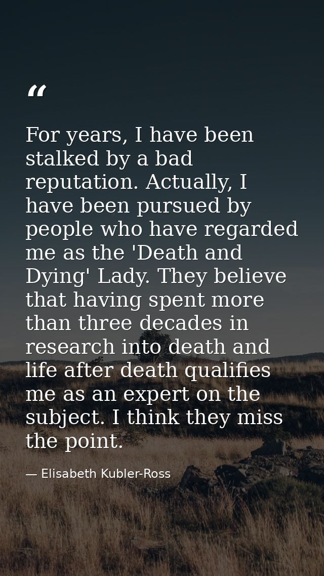 For years, I have been stalked by a bad reputation. Actually, I have been pursued by people who have regarded me as the  — Elisabeth Kubler-Ross