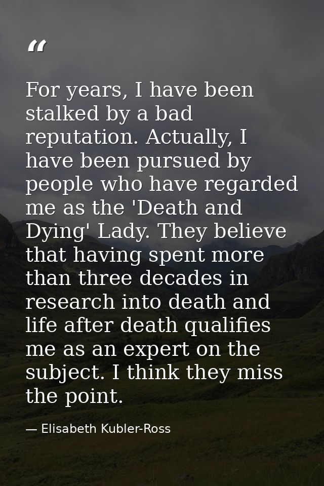 For years, I have been stalked by a bad reputation. Actually, I have been pursued by people who have regarded me as the  — Elisabeth Kubler-Ross