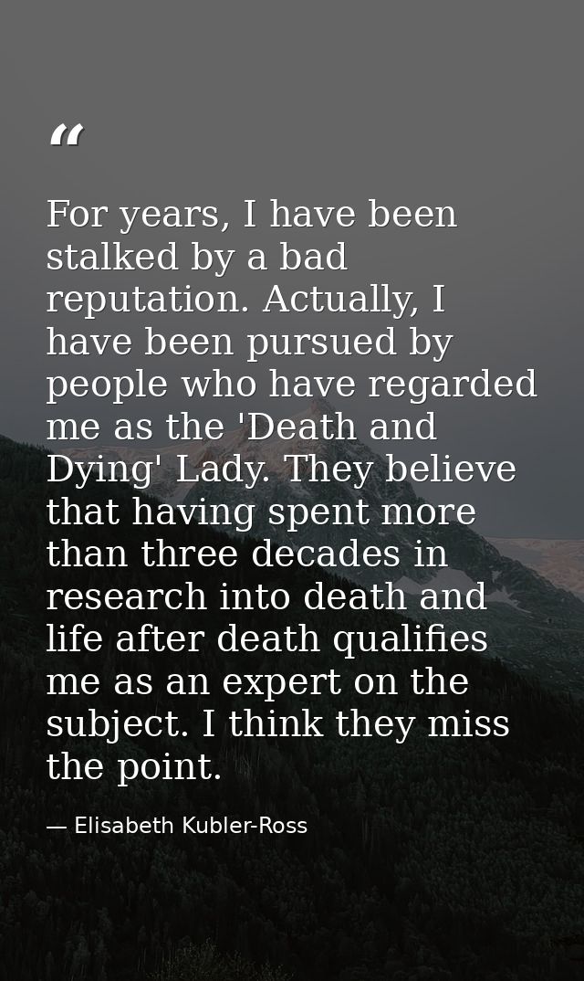For years, I have been stalked by a bad reputation. Actually, I have been pursued by people who have regarded me as the  — Elisabeth Kubler-Ross