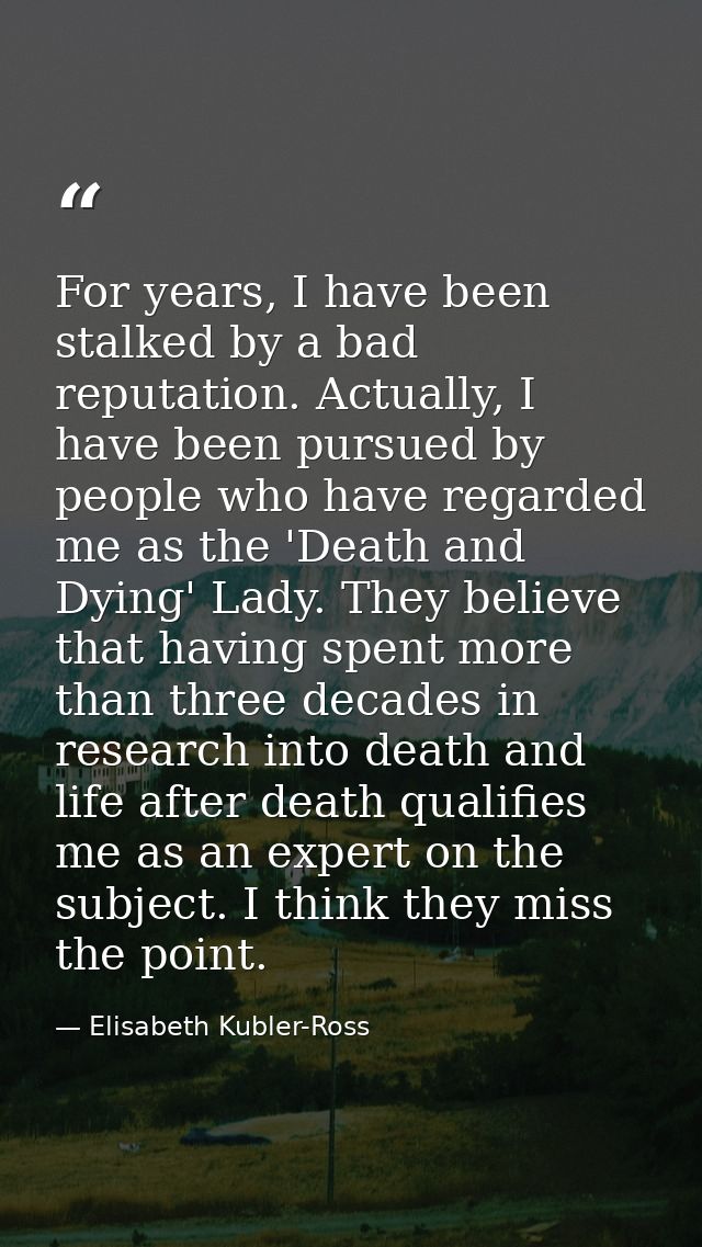 For years, I have been stalked by a bad reputation. Actually, I have been pursued by people who have regarded me as the  — Elisabeth Kubler-Ross